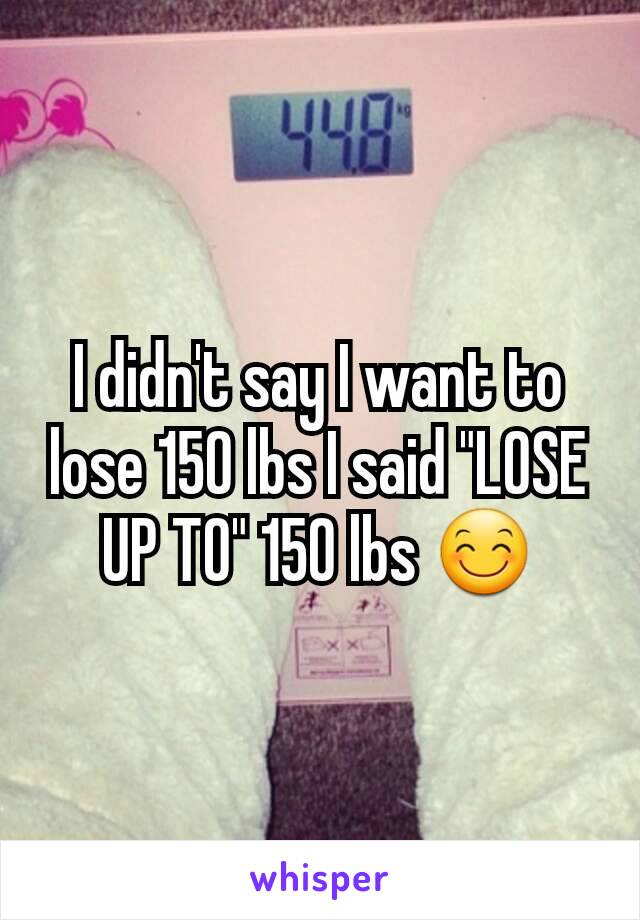 I didn't say I want to lose 150 lbs I said "LOSE UP TO" 150 lbs 😊