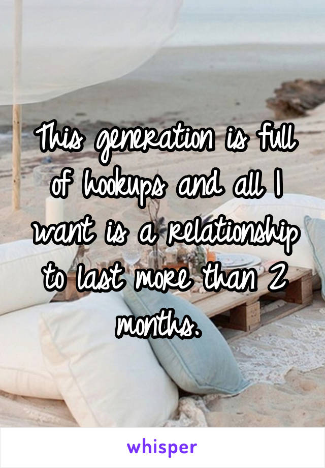 This generation is full of hookups and all I want is a relationship to last more than 2 months. 