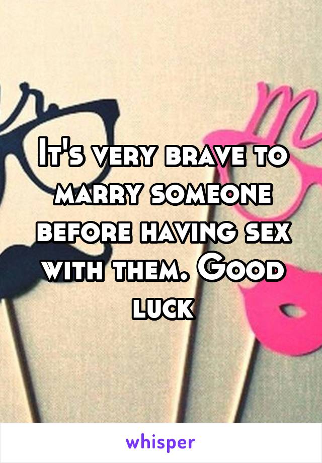 It's very brave to marry someone before having sex with them. Good luck
