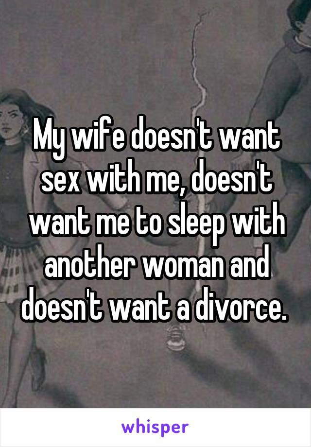 My wife doesn't want sex with me, doesn't want me to sleep with another woman and doesn't want a divorce. 
