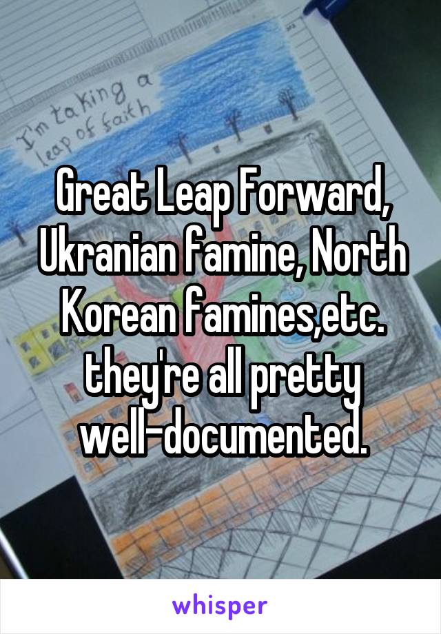 Great Leap Forward, Ukranian famine, North Korean famines,etc. they're all pretty well-documented.