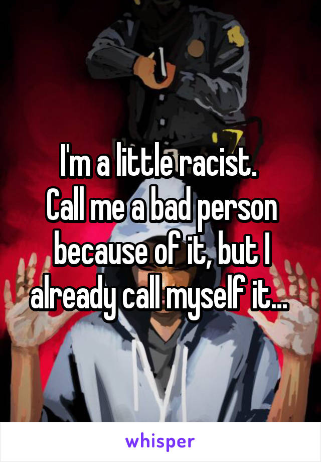 I'm a little racist. 
Call me a bad person because of it, but I already call myself it... 