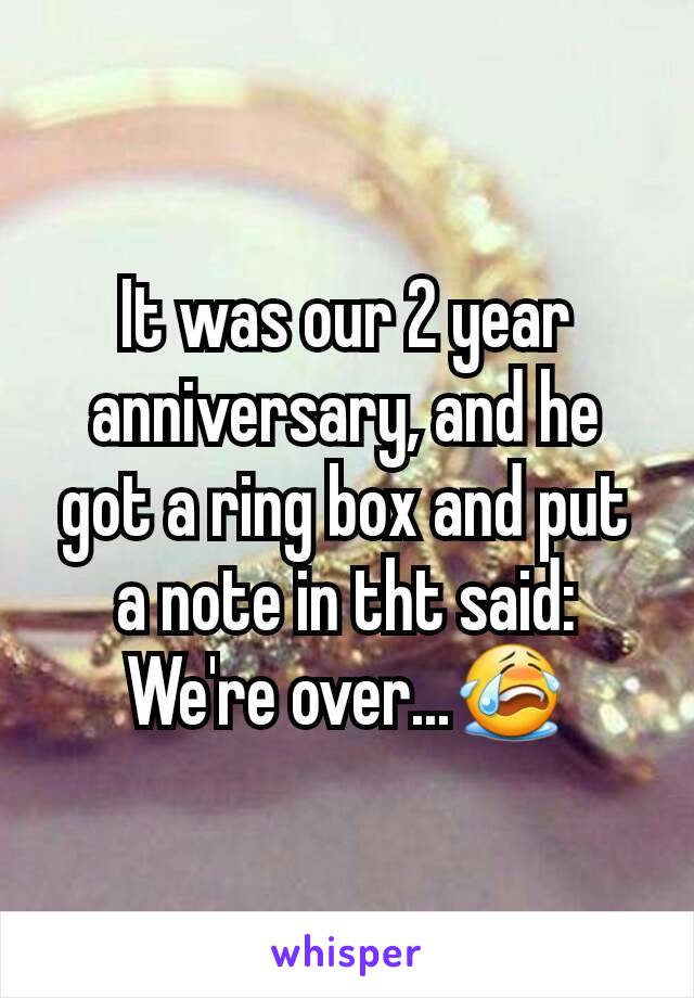 It was our 2 year anniversary, and he got a ring box and put a note in tht said:
We're over...😭