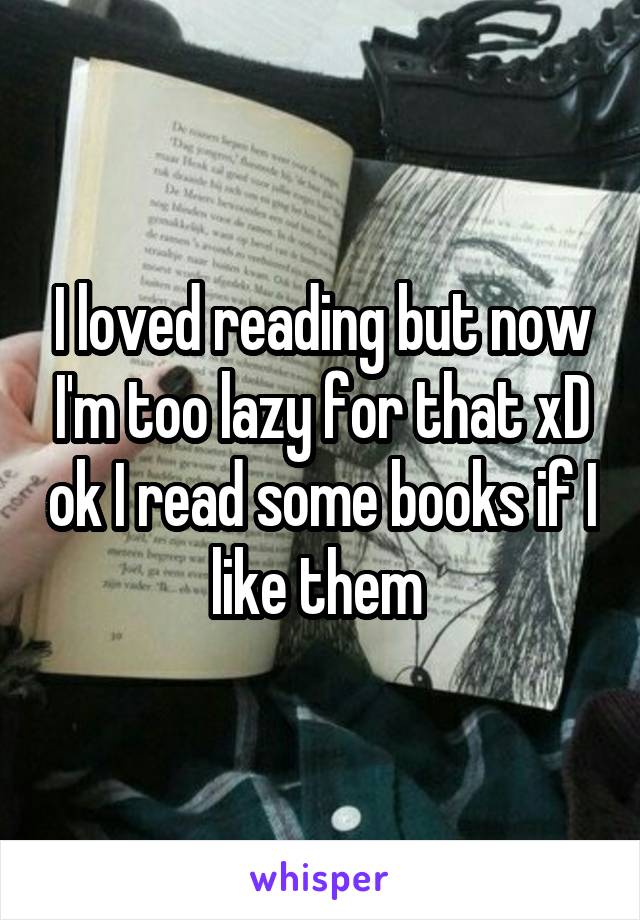 I loved reading but now I'm too lazy for that xD ok I read some books if I like them 