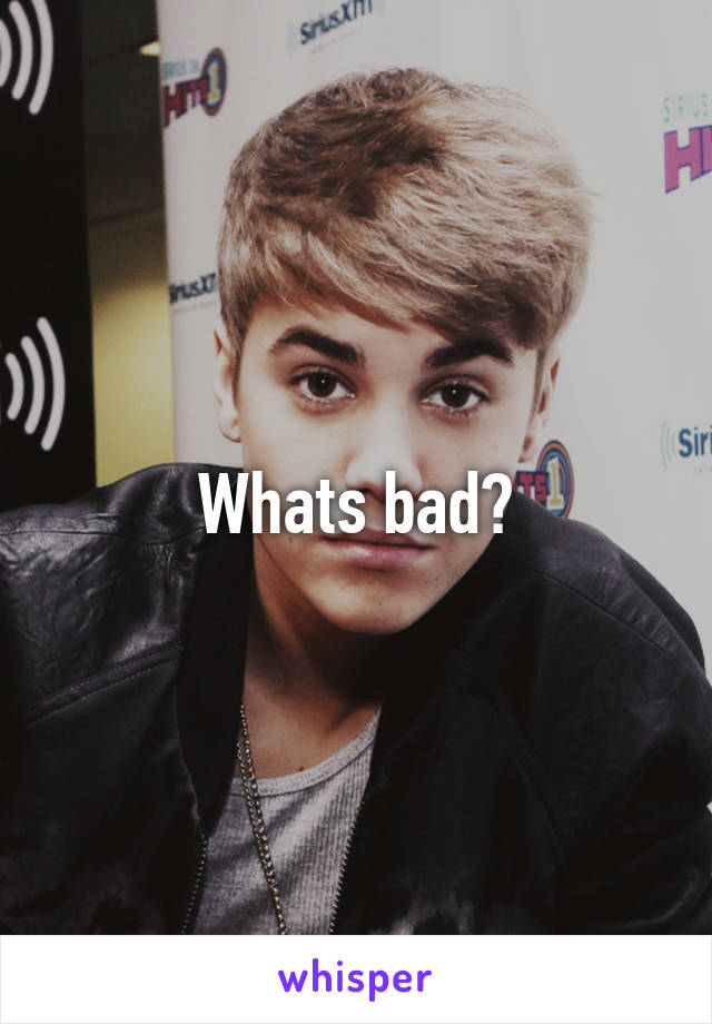 Whats bad?