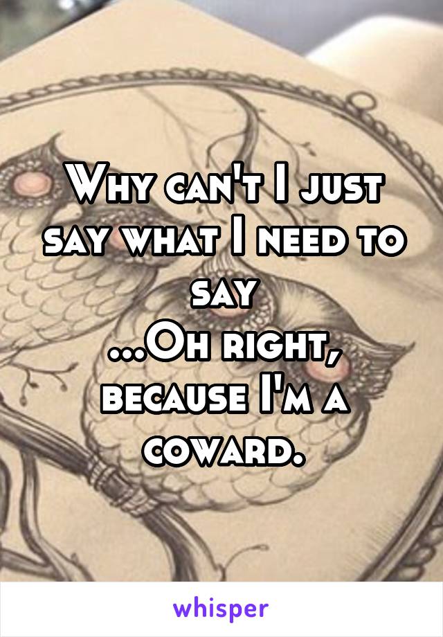 Why can't I just say what I need to say
...Oh right, because I'm a coward.