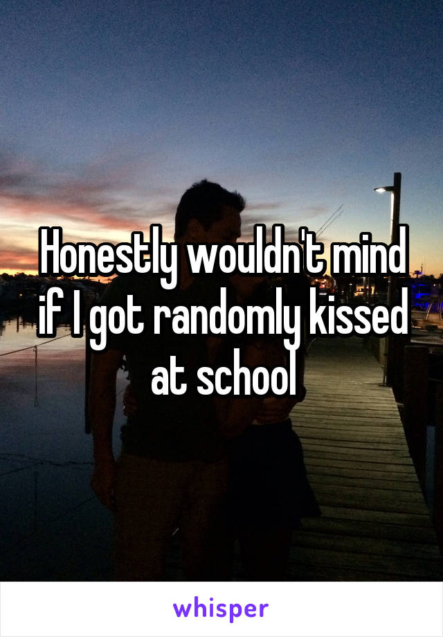 Honestly wouldn't mind if I got randomly kissed at school