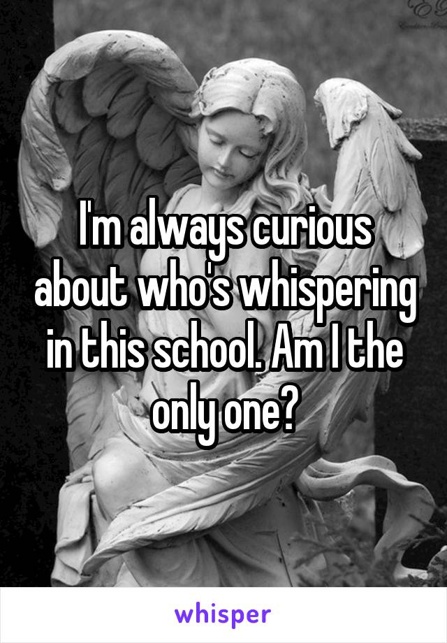 I'm always curious about who's whispering in this school. Am I the only one?