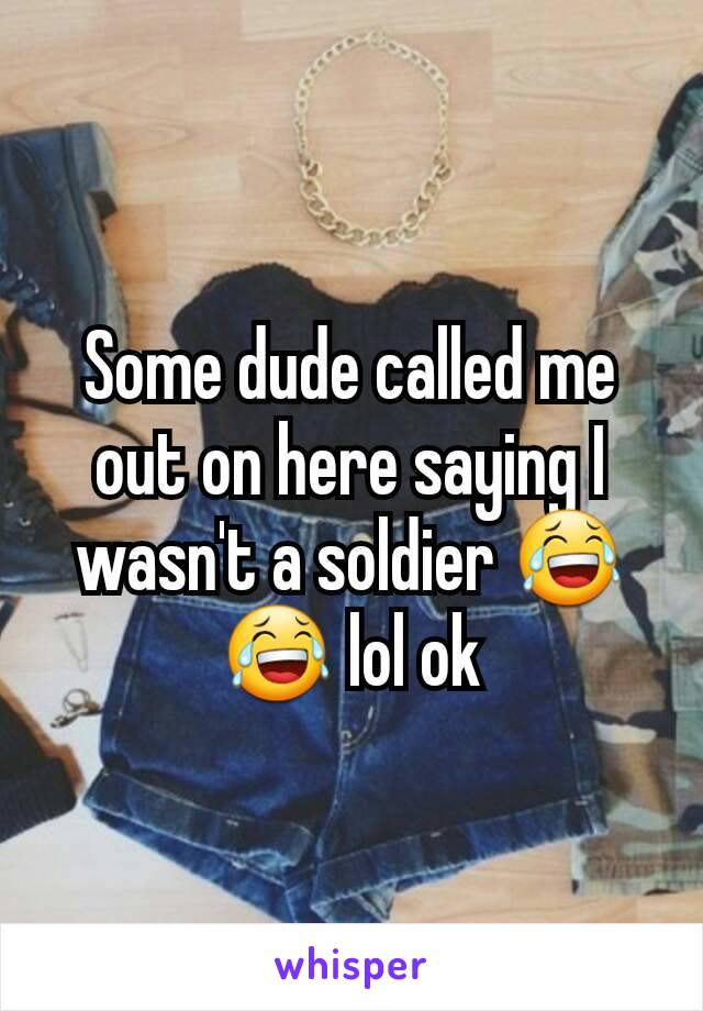 Some dude called me out on here saying I wasn't a soldier 😂😂 lol ok