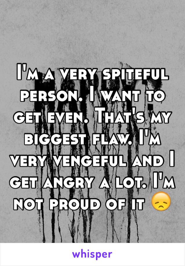 I'm a very spiteful person. I want to get even. That's my biggest flaw. I'm very vengeful and I get angry a lot. I'm not proud of it 😞