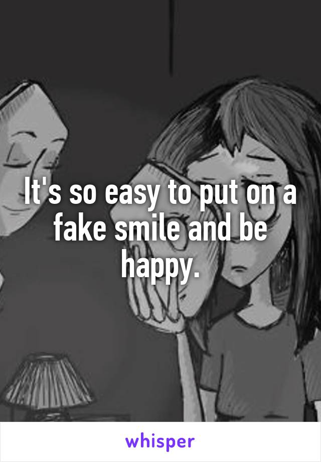 It's so easy to put on a fake smile and be happy.