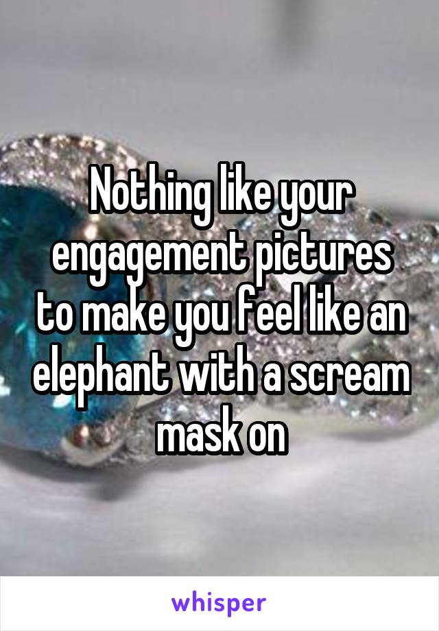 Nothing like your engagement pictures to make you feel like an elephant with a scream mask on