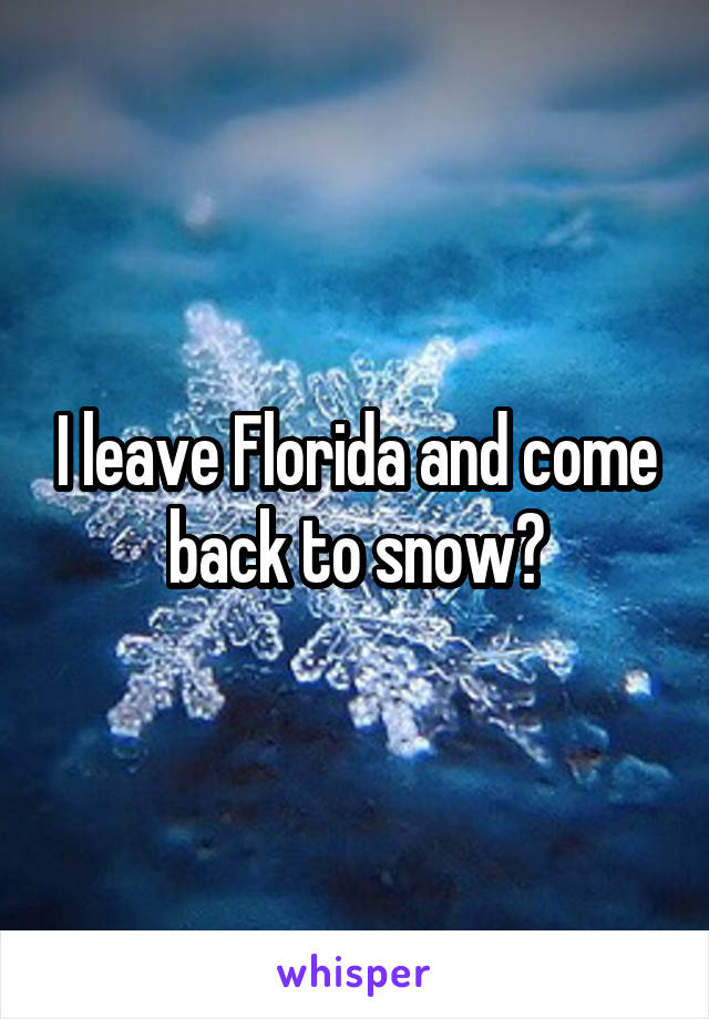 I leave Florida and come back to snow?