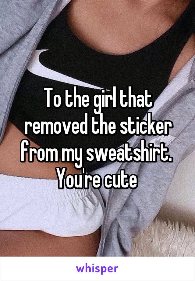 To the girl that removed the sticker from my sweatshirt.  You're cute 