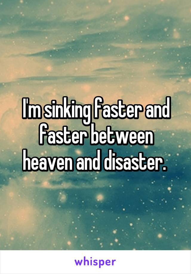 I'm sinking faster and faster between heaven and disaster. 