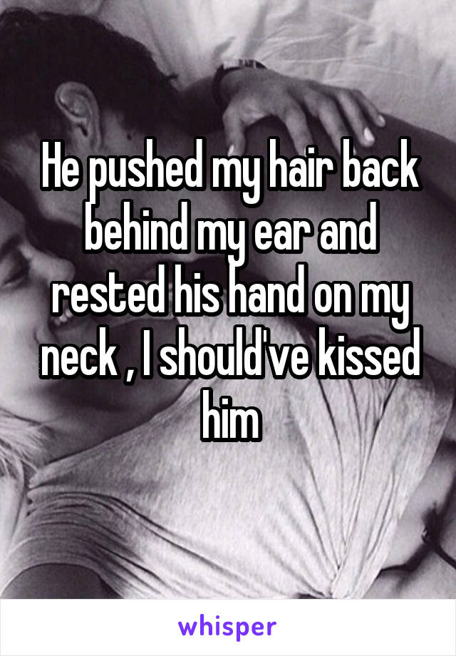 He pushed my hair back behind my ear and rested his hand on my neck , I should've kissed him
