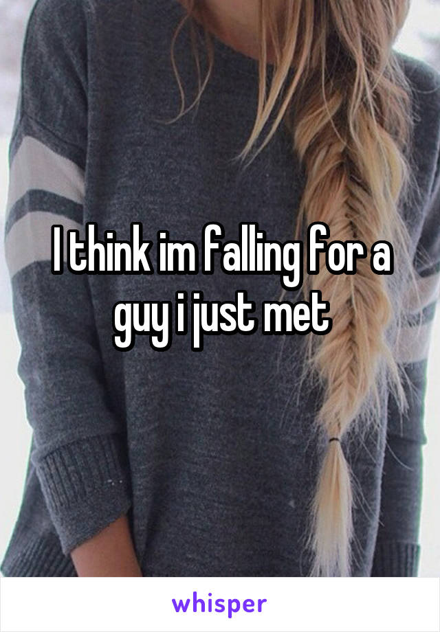 I think im falling for a guy i just met
