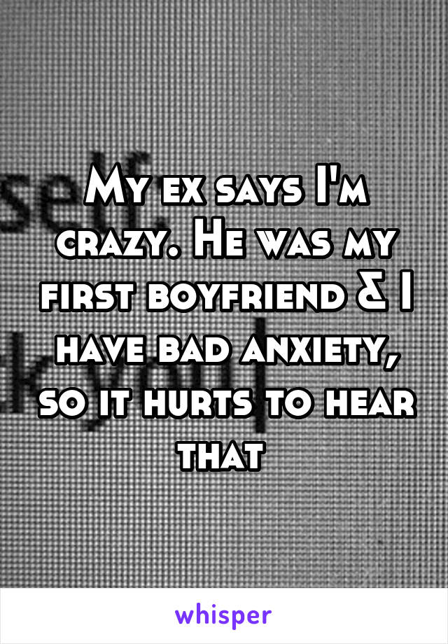 My ex says I'm crazy. He was my first boyfriend & I have bad anxiety, so it hurts to hear that 