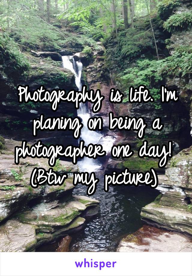 Photography is life. I'm planing on being a photographer one day! 
(Btw my picture) 