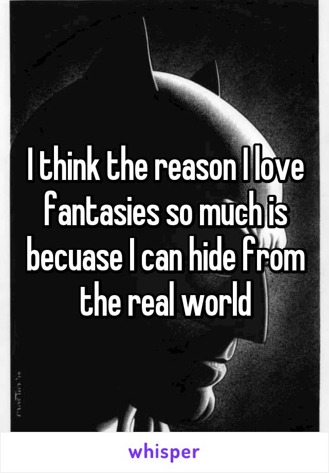 I think the reason I love fantasies so much is becuase I can hide from the real world