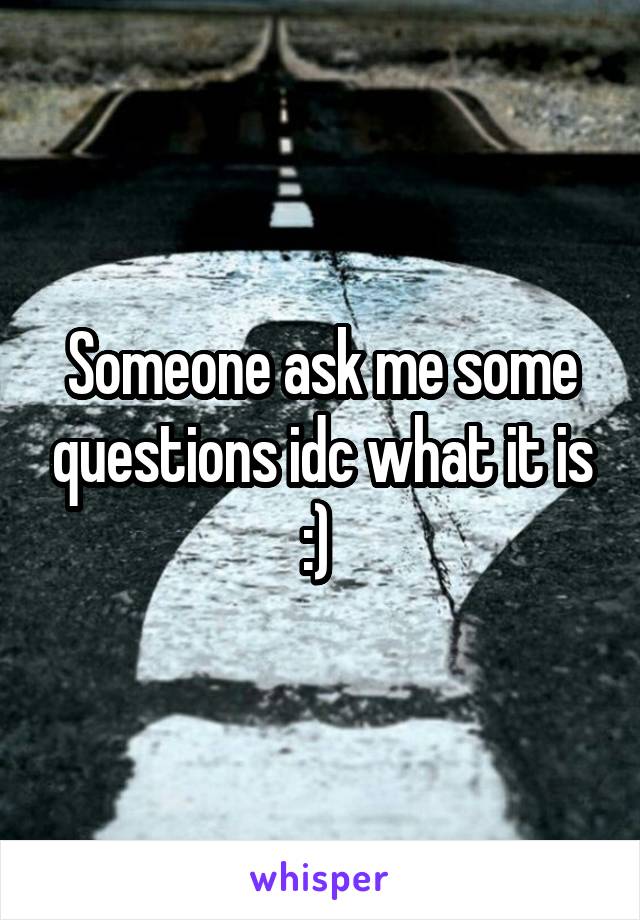 Someone ask me some questions idc what it is :) 