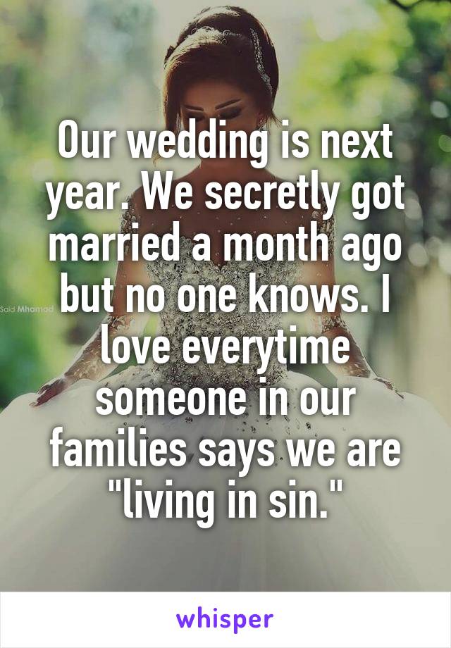 Our wedding is next year. We secretly got married a month ago but no one knows. I love everytime someone in our families says we are "living in sin."