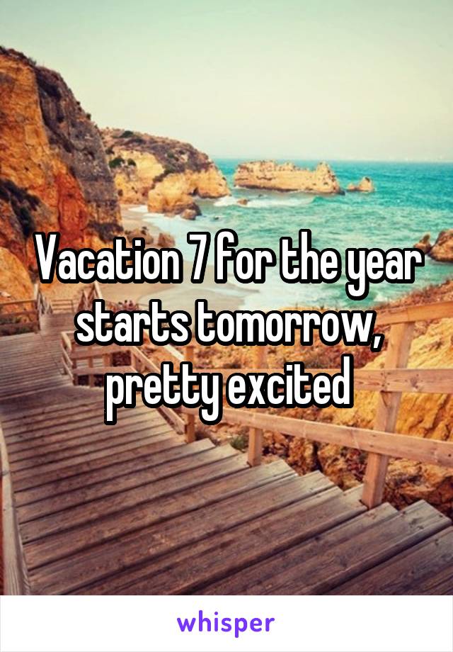 Vacation 7 for the year starts tomorrow, pretty excited