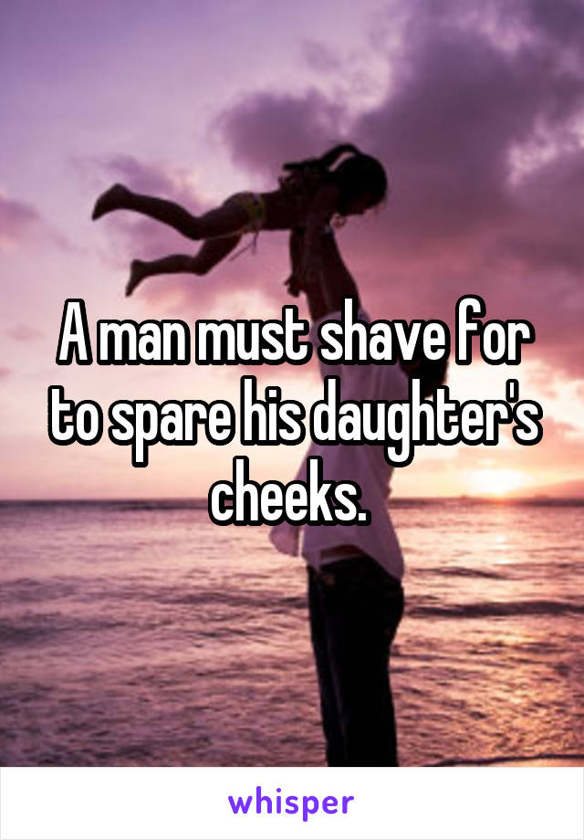 A man must shave for to spare his daughter's cheeks. 