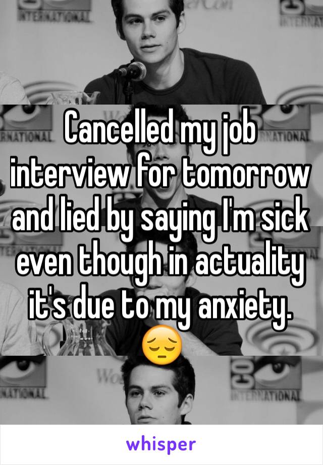 Cancelled my job interview for tomorrow and lied by saying I'm sick even though in actuality it's due to my anxiety. 😔