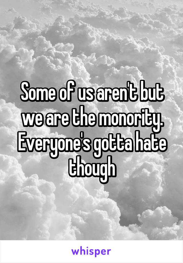 Some of us aren't but we are the monority. Everyone's gotta hate though