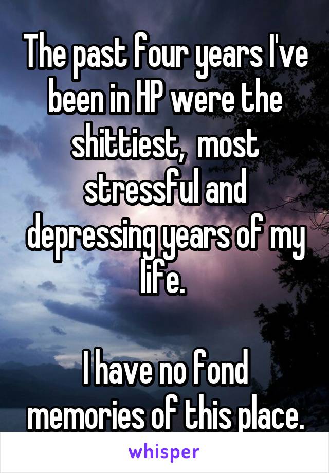 The past four years I've been in HP were the shittiest,  most stressful and depressing years of my life. 

I have no fond memories of this place.