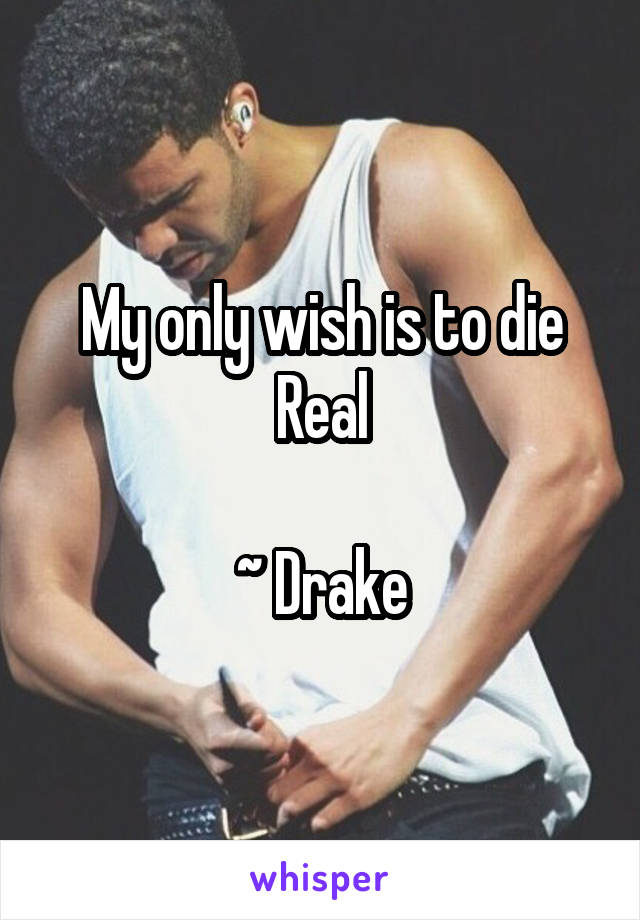 My only wish is to die
Real

~ Drake