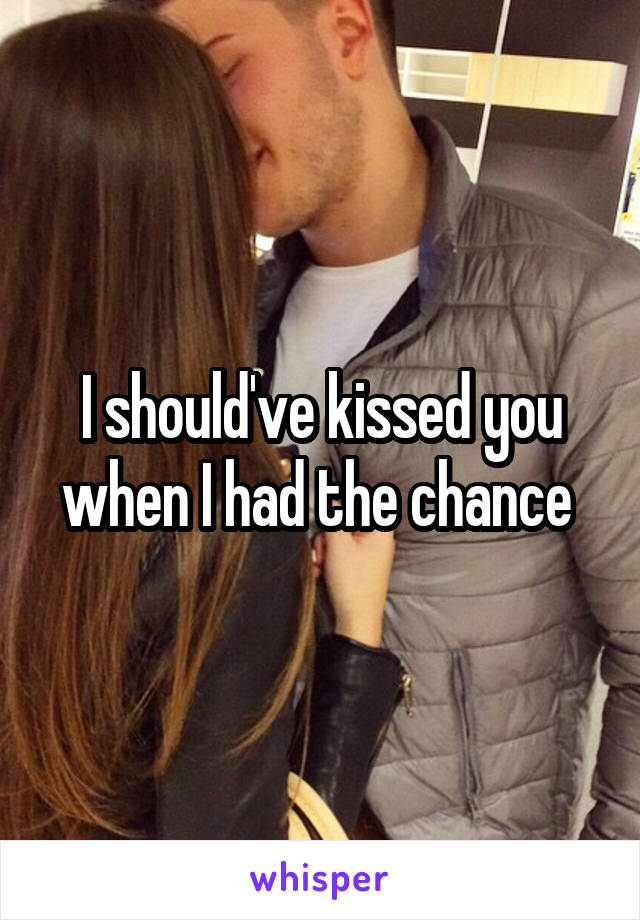 I should've kissed you when I had the chance 
