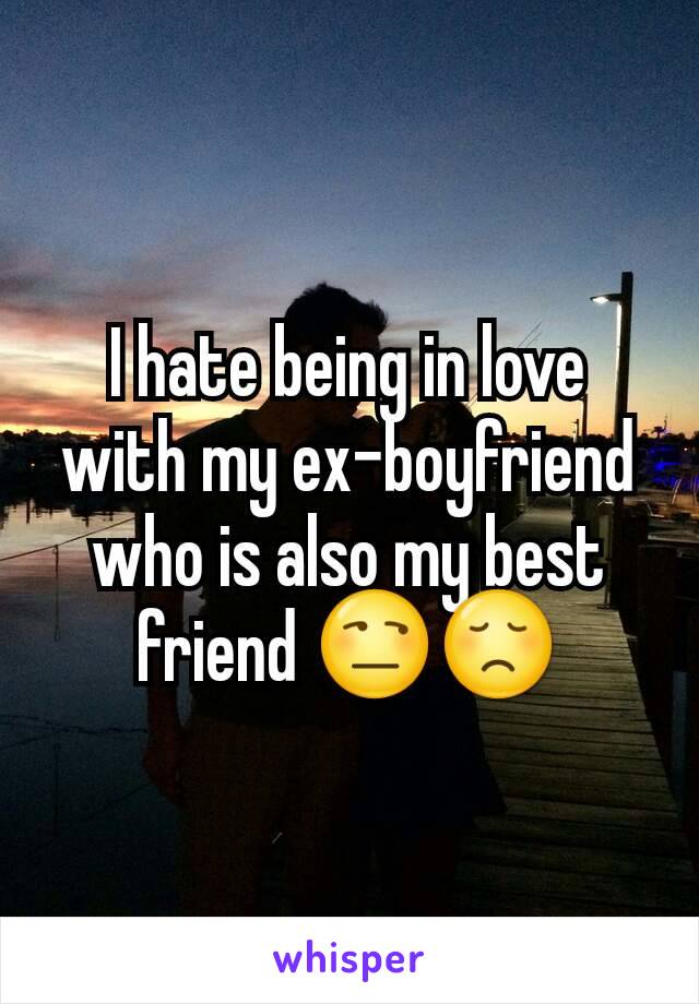 I hate being in love with my ex-boyfriend who is also my best friend 😒😞