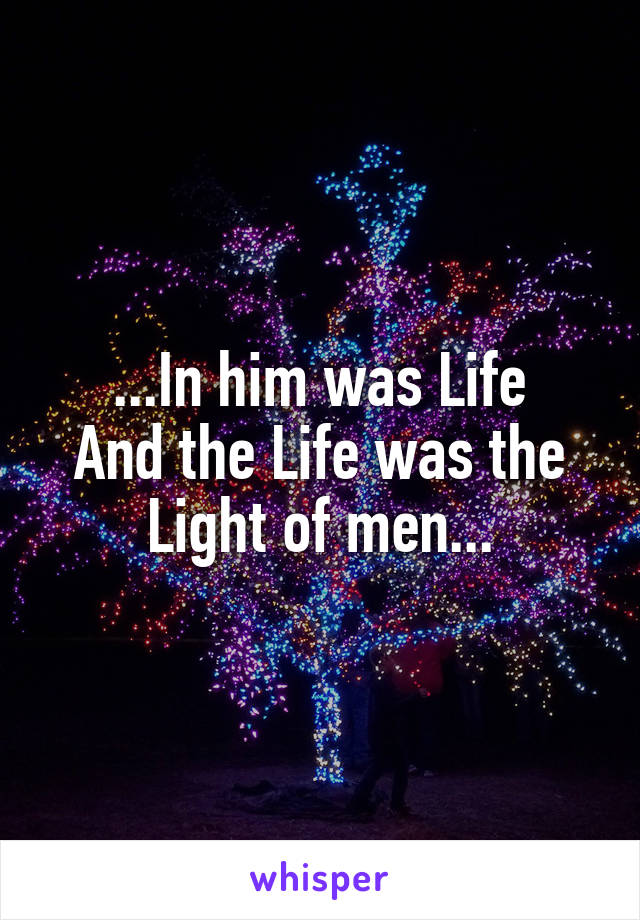 ...In him was Life
And the Life was the
Light of men...