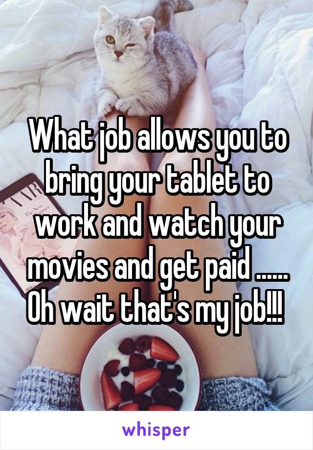What job allows you to bring your tablet to work and watch your movies and get paid ...... Oh wait that's my job!!! 
