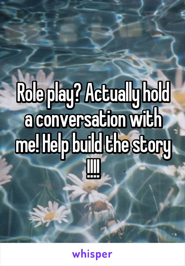 Role play? Actually hold a conversation with me! Help build the story !!!!