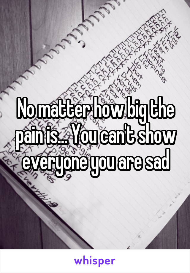 No matter how big the pain is... You can't show everyone you are sad
