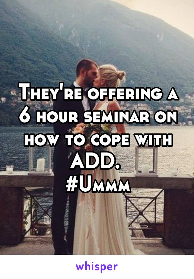 They're offering a 6 hour seminar on how to cope with ADD. 
#Ummm