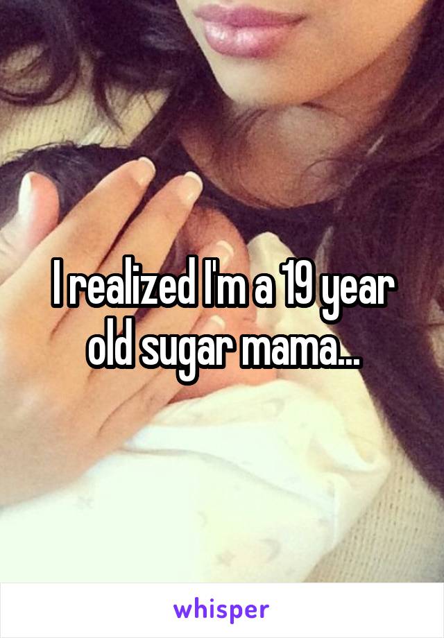 I realized I'm a 19 year old sugar mama...