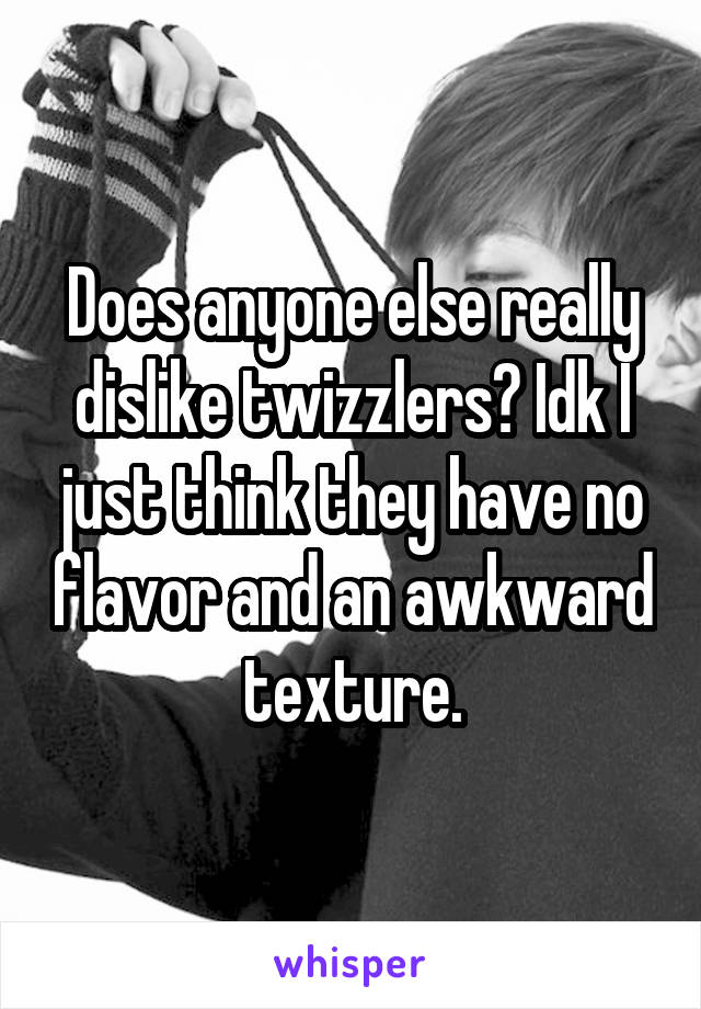 Does anyone else really dislike twizzlers? Idk I just think they have no flavor and an awkward texture.