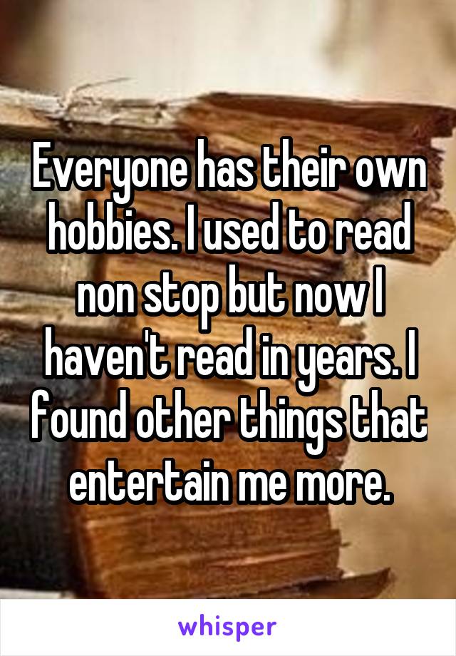 Everyone has their own hobbies. I used to read non stop but now I haven't read in years. I found other things that entertain me more.