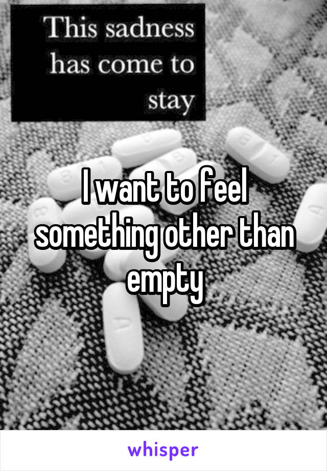 I want to feel something other than empty