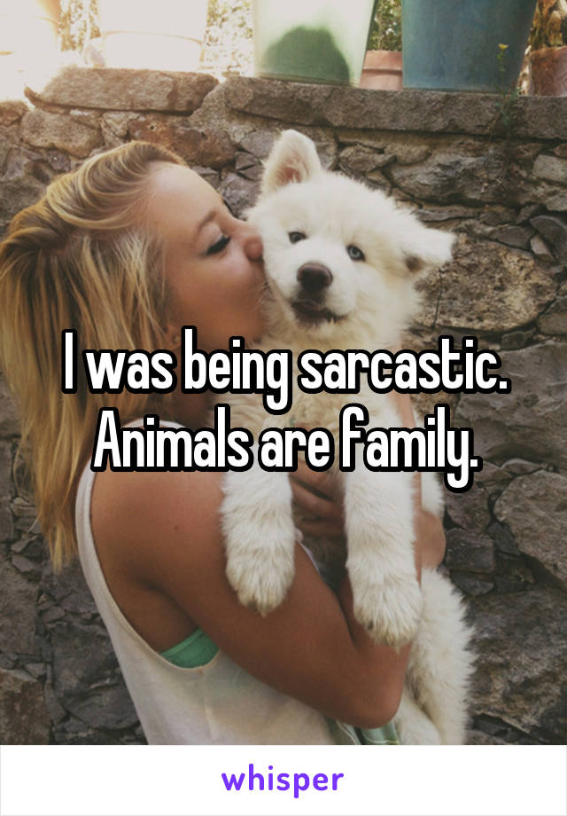 I was being sarcastic. Animals are family.