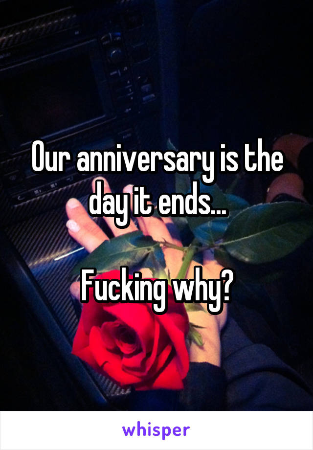Our anniversary is the day it ends...

Fucking why?