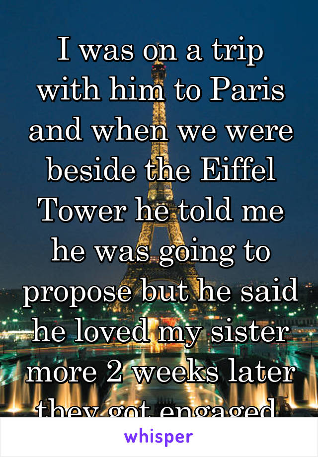 I was on a trip with him to Paris and when we were beside the Eiffel Tower he told me he was going to propose but he said he loved my sister more 2 weeks later they got engaged 