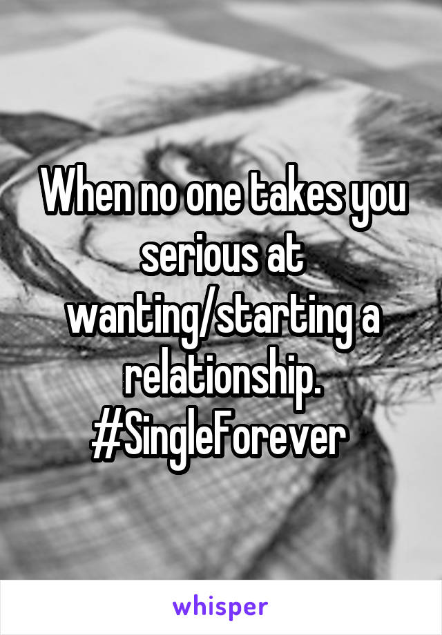 When no one takes you serious at wanting/starting a relationship. #SingleForever 
