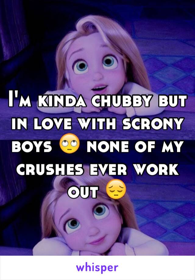 I'm kinda chubby but in love with scrony boys 🙄 none of my crushes ever work out 😔