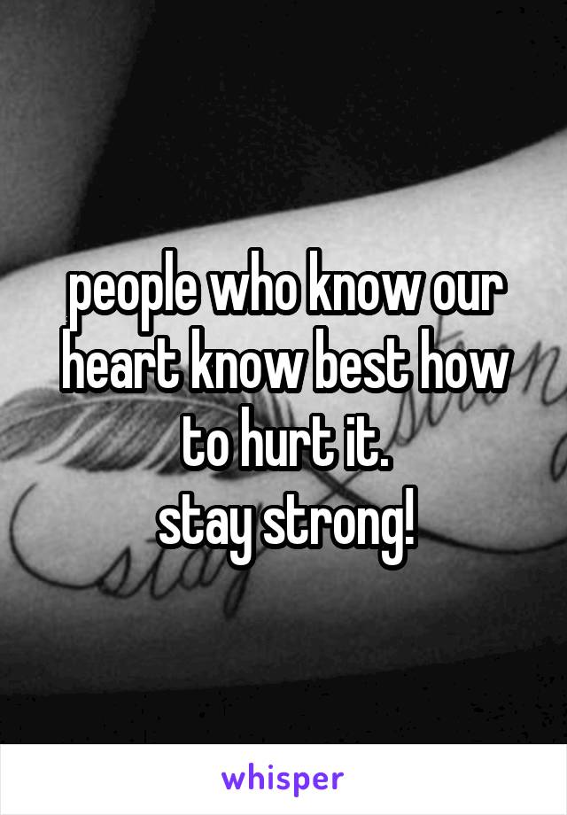 people who know our heart know best how to hurt it.
stay strong!