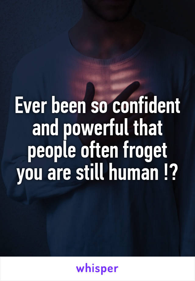 Ever been so confident and powerful that people often froget you are still human !?